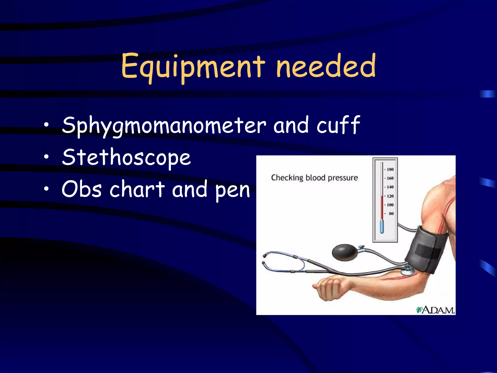 Equipment needed Sphygmomanometer and cuff Stethoscope Obs chart and pen 