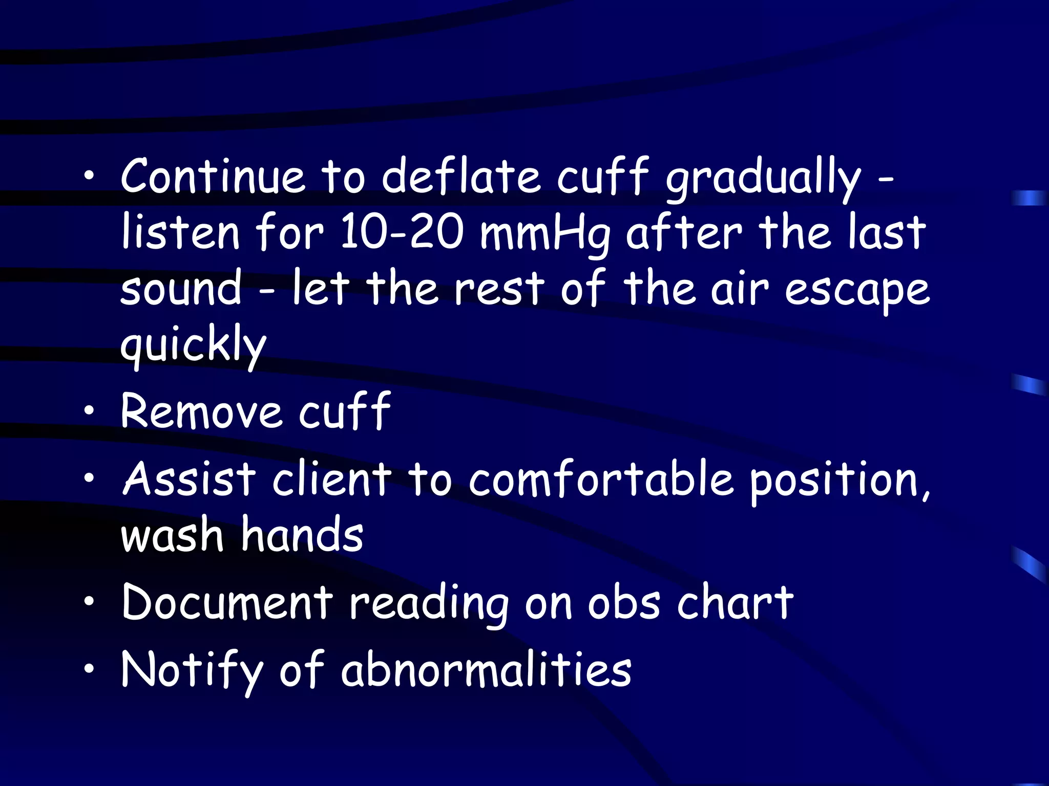 Continue to deflate cuff gradually - listen for 10-20 mmHg after the last sound - let the rest of the air escape quickly Remove cuff  Assist client to comfortable position, wash hands Document reading on obs chart Notify of abnormalities 