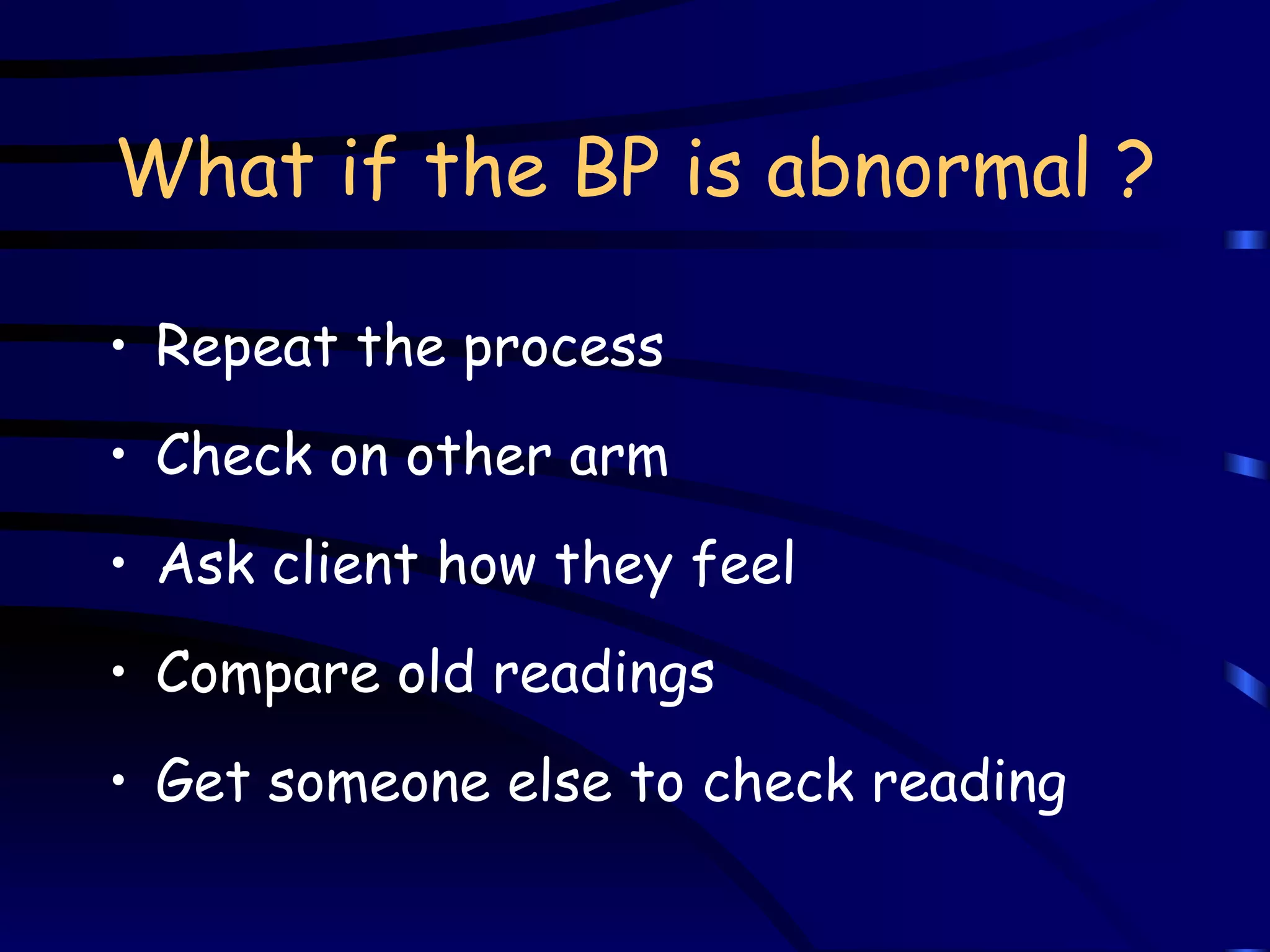 What if the BP is abnormal ? Repeat the process Check on other arm Ask client how they feel Compare old readings Get someone else to check reading 