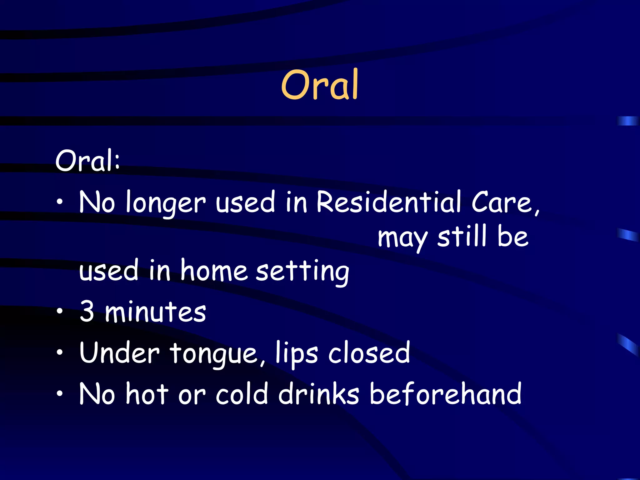 Oral Oral:   No longer used in Residential Care,  may still be used in home   setting 3 minutes  Under tongue, lips closed No hot or cold drinks beforehand 
