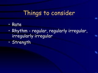 Things to consider Rate Rhythm - regular, regularly irregular, irregularly irregular Strength 