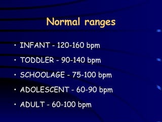 Normal ranges INFANT - 120-160 bpm TODDLER - 90-140 bpm SCHOOLAGE - 75-100 bpm ADOLESCENT - 60-90 bpm ADULT - 60-100 bpm 