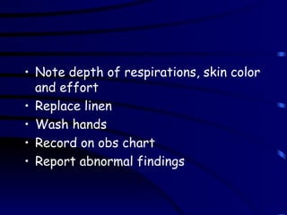 Note depth of respirations, skin color and effort Replace linen Wash hands Record on obs chart Report abnormal findings 