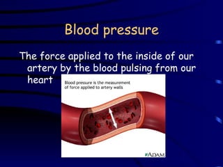 Blood pressure The force applied to the inside of our artery by the blood pulsing from our heart 