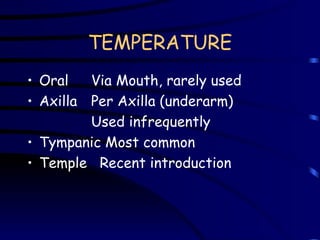 TEMPERATURE Oral Via Mouth, rarely used  Axilla Per Axilla (underarm) Used infrequently Tympanic Most common Temple  Recent introduction  