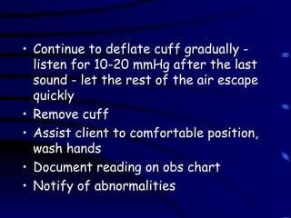 Continue to deflate cuff gradually - listen for 10-20 mmHg after the last sound - let the rest of the air escape quickly Remove cuff  Assist client to comfortable position, wash hands Document reading on obs chart Notify of abnormalities 