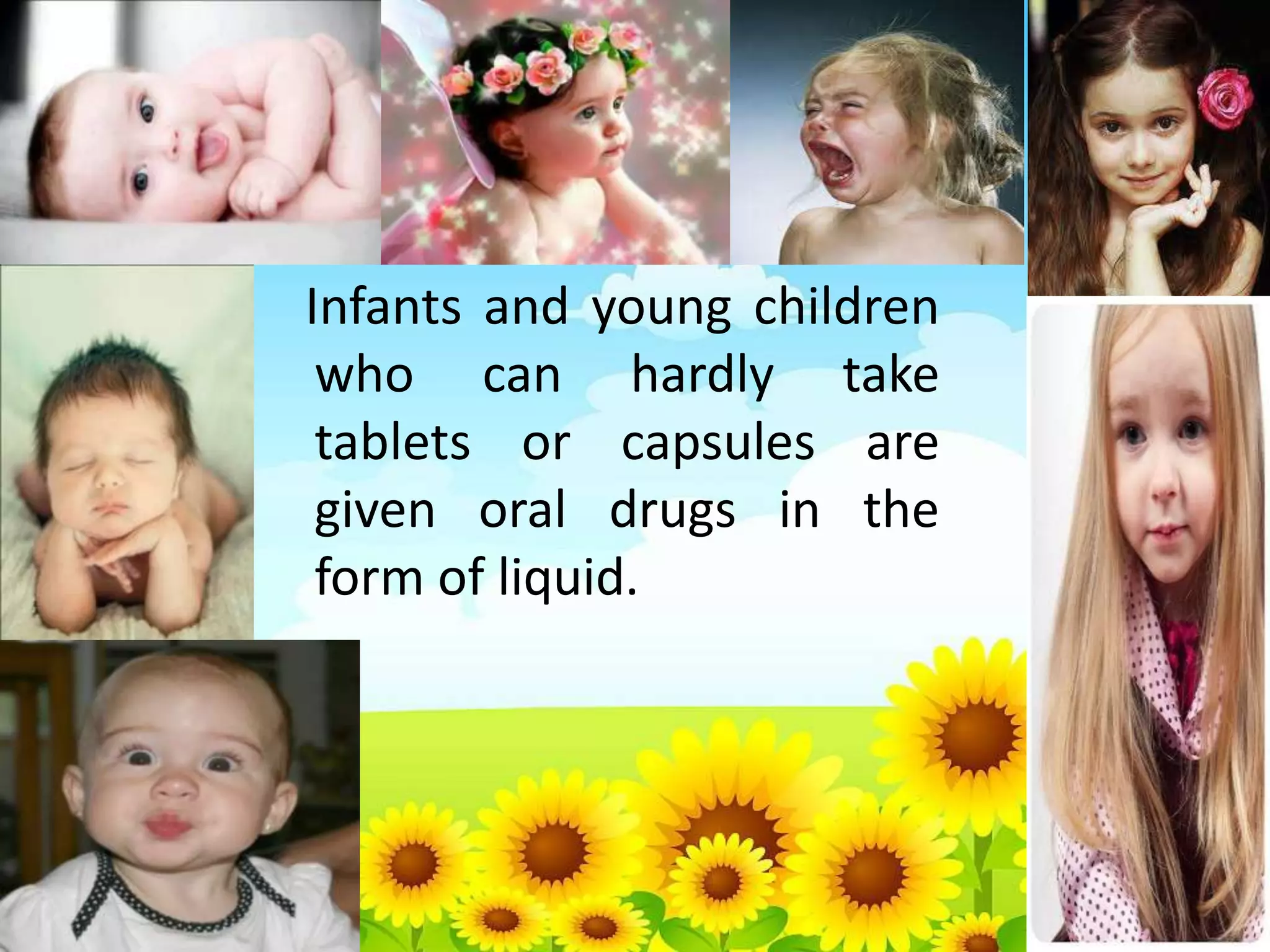 Infants and young children
who can hardly take
tablets or capsules are
given oral drugs in the
form of liquid.