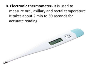B. Electronic thermometer- It is used to
measure oral, axillary and rectal temperature.
It takes about 2 min to 30 seconds for
accurate reading.
 