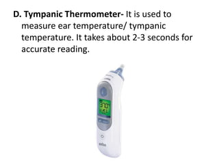 D. Tympanic Thermometer- It is used to
measure ear temperature/ tympanic
temperature. It takes about 2-3 seconds for
accurate reading.
 
