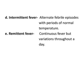 d. Intermittent fever- Alternate febrile episodes
with periods of normal
temperature.
e. Remittent fever- Continuous fever but
variations throughout a
day.
 