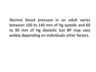 Normal blood pressure in an adult varies
between 100 to 140 mm of Hg systolic and 60
to 90 mm of Hg diastolic but BP may vary
widely depending on individuals other factors.
 