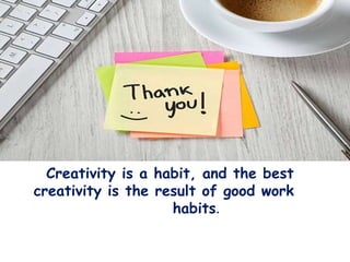 Creativity is a habit, and the best
creativity is the result of good work
habits.
 