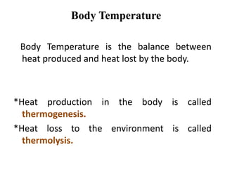 Body Temperature
Body Temperature is the balance between
heat produced and heat lost by the body.
*Heat production in the body is called
thermogenesis.
*Heat loss to the environment is called
thermolysis.
 