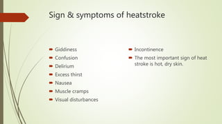 Sign & symptoms of heatstroke
 Giddiness
 Confusion
 Delirium
 Excess thirst
 Nausea
 Muscle cramps
 Visual disturbances
 Incontinence
 The most important sign of heat
stroke is hot, dry skin.
 