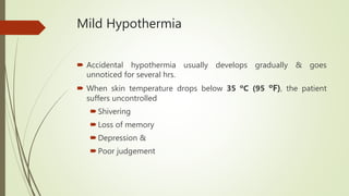 Mild Hypothermia
 Accidental hypothermia usually develops gradually & goes
unnoticed for several hrs.
 When skin temperature drops below 35 ºC (95 ºF), the patient
suffers uncontrolled
Shivering
Loss of memory
Depression &
Poor judgement
 