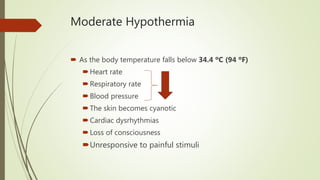 Moderate Hypothermia
 As the body temperature falls below 34.4 ºC (94 ºF)
Heart rate
Respiratory rate
Blood pressure
The skin becomes cyanotic
Cardiac dysrhythmias
Loss of consciousness
Unresponsive to painful stimuli
 