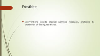 Frostbite
 Interventions include gradual warming measures, analgesia &
protection of the injured tissue.
 