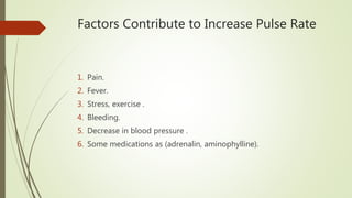 Factors Contribute to Increase Pulse Rate
1. Pain.
2. Fever.
3. Stress, exercise .
4. Bleeding.
5. Decrease in blood pressure .
6. Some medications as (adrenalin, aminophylline).
 