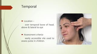 Temporal
 Location –
over temporal bone of head,
above & lateral to eye
 Assessment criteria-
easily accessible site used to
assess pulse in children.
 