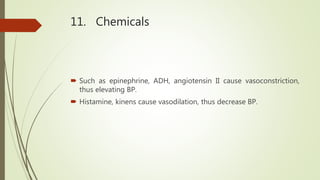 11. Chemicals
 Such as epinephrine, ADH, angiotensin II cause vasoconstriction,
thus elevating BP.
 Histamine, kinens cause vasodilation, thus decrease BP.
 