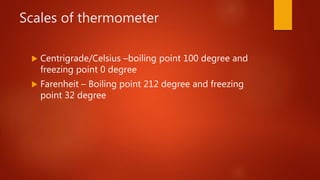 Scales of thermometer
 Centrigrade/Celsius –boiling point 100 degree and
freezing point 0 degree
 Farenheit – Boiling point 212 degree and freezing
point 32 degree
 