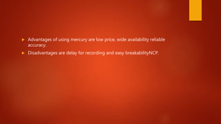  Advantages of using mercury are low price, wide availability reliable
accuracy.
 Disadvantages are delay for recording and easy breakabilityNCP.
 
