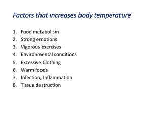 Factors that increases body temperature
1. Food metabolism
2. Strong emotions
3. Vigorous exercises
4. Environmental conditions
5. Excessive Clothing
6. Warm foods
7. Infection, Inflammation
8. Tissue destruction
 