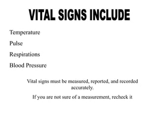 Temperature
Pulse
Respirations
Blood Pressure
Vital signs must be measured, reported, and recorded
accurately.
If you are not sure of a measurement, recheck it
 