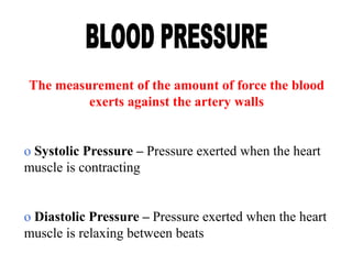 The measurement of the amount of force the blood
exerts against the artery walls
o Systolic Pressure – Pressure exerted when the heart
muscle is contracting
o Diastolic Pressure – Pressure exerted when the heart
muscle is relaxing between beats
 
