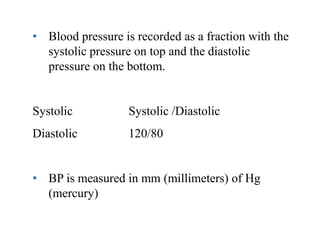 • Blood pressure is recorded as a fraction with the
systolic pressure on top and the diastolic
pressure on the bottom.
Systolic Systolic /Diastolic
Diastolic 120/80
• BP is measured in mm (millimeters) of Hg
(mercury)
 