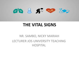 THE VITAL SIGNS
NR. SAMBO, NICKY MARIAH
LECTURER JOS UNIVERSITY TEACHING
HOSPITAL
 