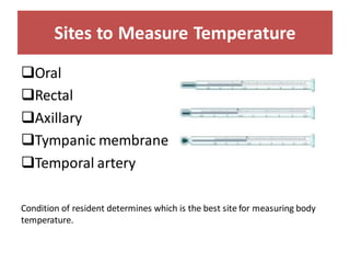 Sites to Measure Temperature
❑Oral
❑Rectal
❑Axillary
❑Tympanic membrane
❑Temporal artery
Condition of resident determines which is the best site for measuring body
temperature.
 