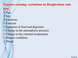 Factors causing variations in Respiration rate
are:
• Age
• Sex
• Emotions
• Exercise
• Ingestion of food and digestion
• Change in the atmospheric pressure
• Change in the external temperature
• Disease condition
• Drugs
 