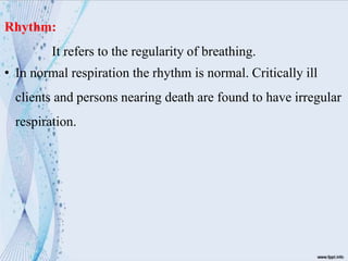 Rhythm:
It refers to the regularity of breathing.
• In normal respiration the rhythm is normal. Critically ill
clients and persons nearing death are found to have irregular
respiration.
 