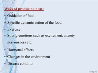 Ways of producing heat:
• Oxidation of food
• Specific dynamic action of the food
• Exercise
• Strong emotions such as excitement, anxiety,
nervousness etc.
• Hormonal effects
• Changes in the environment
• Disease condition
 