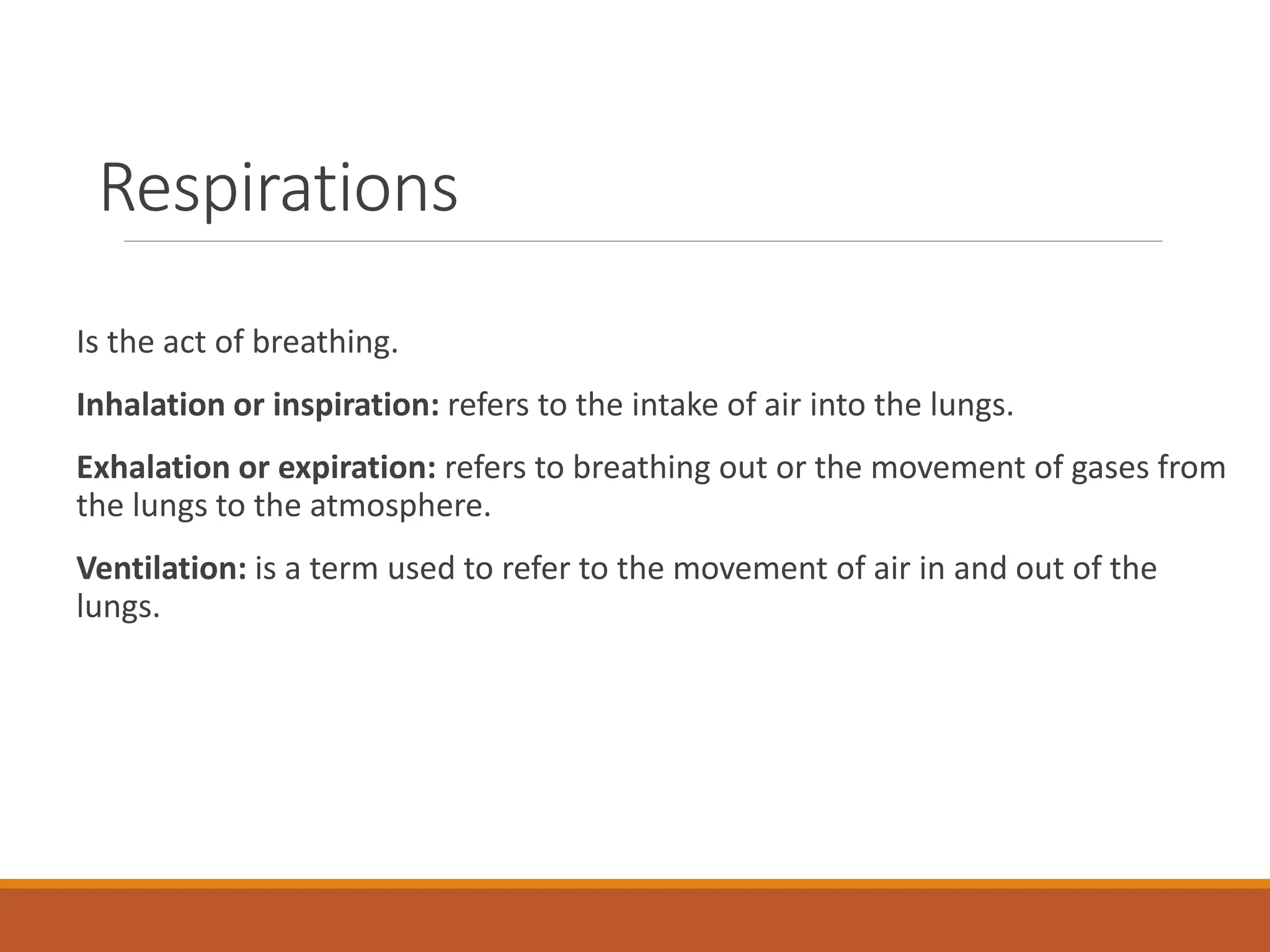 Respirations
Is the act of breathing.
Inhalation or inspiration: refers to the intake of air into the lungs.
Exhalation or expiration: refers to breathing out or the movement of gases from
the lungs to the atmosphere.
Ventilation: is a term used to refer to the movement of air in and out of the
lungs.
 