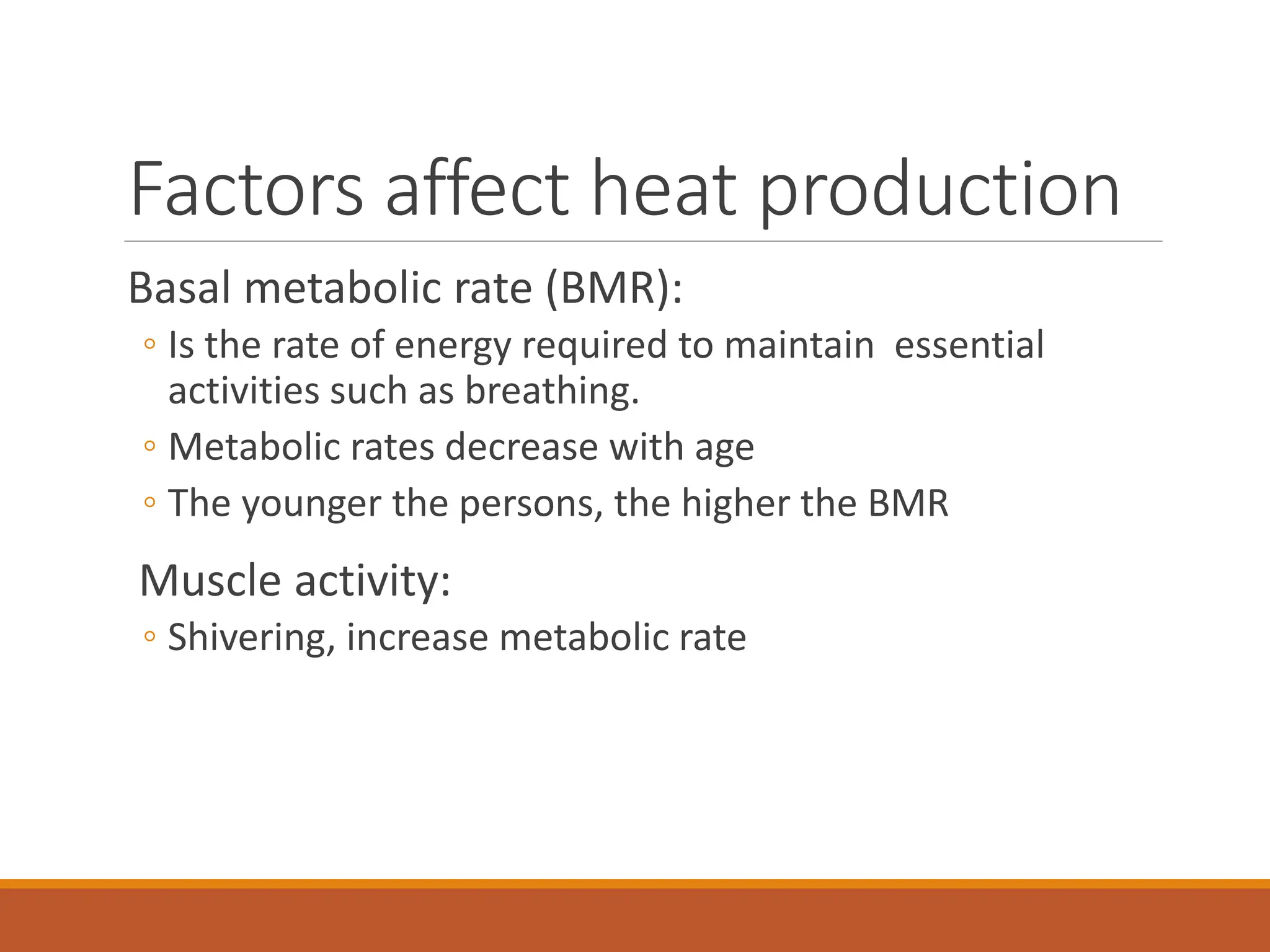 Factors affect heat production
Basal metabolic rate (BMR):
◦ Is the rate of energy required to maintain essential
activities such as breathing.
◦ Metabolic rates decrease with age
◦ The younger the persons, the higher the BMR
Muscle activity:
◦ Shivering, increase metabolic rate
 