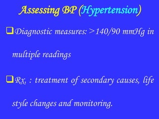 Assessing BP (Hypertension)
Diagnostic measures: >140/90 mmHg in
multiple readings
Rx. : treatment of secondary causes, life
style changes and monitoring.
 