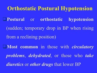 Orthostatic Postural Hypotension
Postural or orthostatic hypotension
(sudden; temporary drop in BP when rising
from a reclining position)
Most common in those with circulatory
problems, dehydrated, or those who take
diuretics or other drugs that lower BP
 
