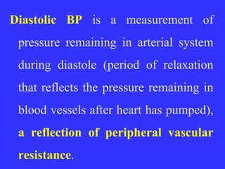 Diastolic BP is a measurement of
pressure remaining in arterial system
during diastole (period of relaxation
that reflects the pressure remaining in
blood vessels after heart has pumped),
a reflection of peripheral vascular
resistance.
 