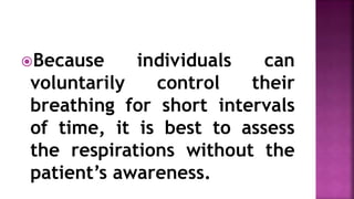 Because individuals can
voluntarily control their
breathing for short intervals
of time, it is best to assess
the respirations without the
patient’s awareness.
 