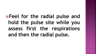 Feel for the radial pulse and
hold the pulse site while you
assess first the respirations
and then the radial pulse.
 