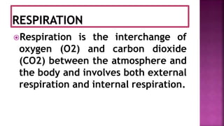 Respiration is the interchange of
oxygen (O2) and carbon dioxide
(CO2) between the atmosphere and
the body and involves both external
respiration and internal respiration.
 