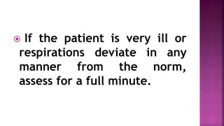  If the patient is very ill or
respirations deviate in any
manner from the norm,
assess for a full minute.
 
