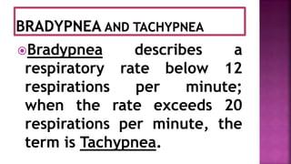 Bradypnea describes a
respiratory rate below 12
respirations per minute;
when the rate exceeds 20
respirations per minute, the
term is Tachypnea.
 