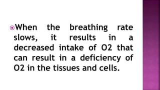 When the breathing rate
slows, it results in a
decreased intake of O2 that
can result in a deficiency of
O2 in the tissues and cells.
 