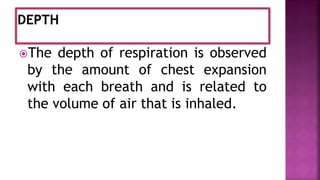 The depth of respiration is observed
by the amount of chest expansion
with each breath and is related to
the volume of air that is inhaled.
 