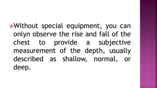 Without special equipment, you can
onlyn observe the rise and fall of the
chest to provide a subjective
measurement of the depth, usually
described as shallow, normal, or
deep.
 
