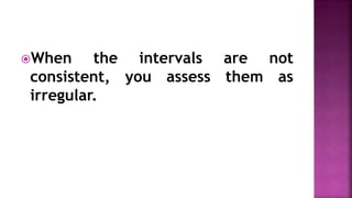 When the intervals are not
consistent, you assess them as
irregular.
 