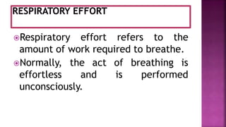 Respiratory effort refers to the
amount of work required to breathe.
Normally, the act of breathing is
effortless and is performed
unconsciously.
 